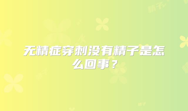 无精症穿刺没有精子是怎么回事？