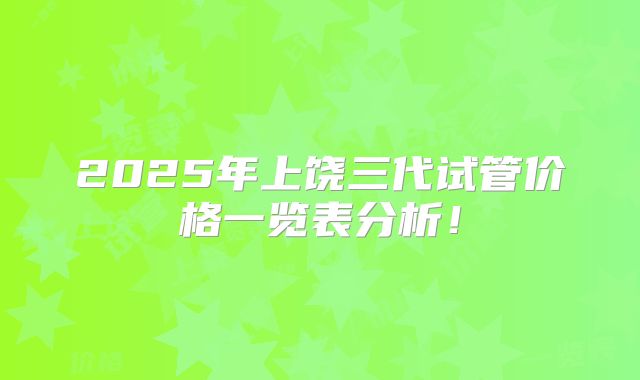 2025年上饶三代试管价格一览表分析！