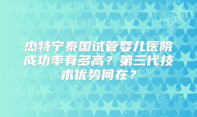 杰特宁泰国试管婴儿医院成功率有多高?第三代技术优势何在?