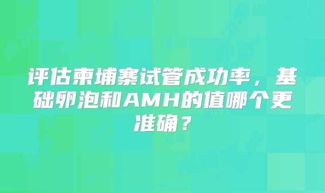 评估柬埔寨试管成功率，基础卵泡和AMH的值哪个更准确？