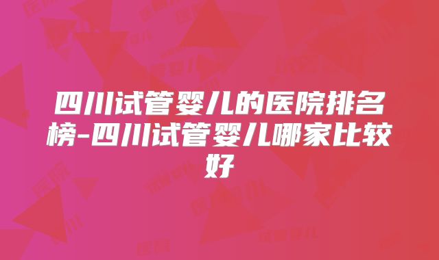 四川试管婴儿的医院排名榜-四川试管婴儿哪家比较好