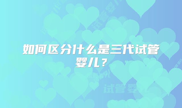 如何区分什么是三代试管婴儿？