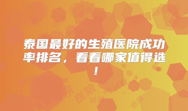 泰国最好的生殖医院成功率排名，看看哪家值得选！