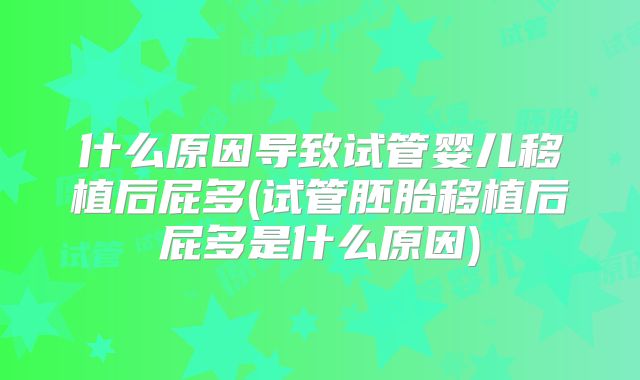 什么原因导致试管婴儿移植后屁多(试管胚胎移植后屁多是什么原因)