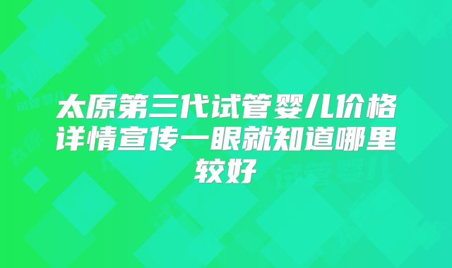 太原第三代试管婴儿价格详情宣传一眼就知道哪里较好