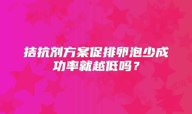 拮抗剂方案促排卵泡少成功率就越低吗？