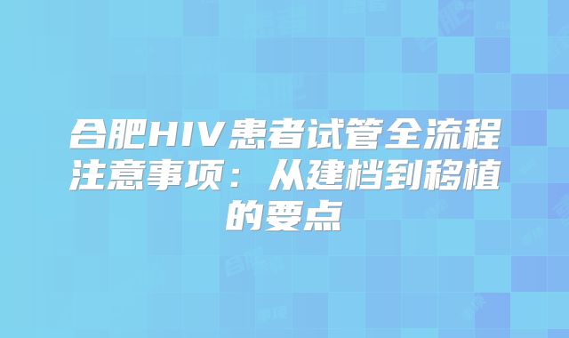 合肥HIV患者试管全流程注意事项：从建档到移植的要点