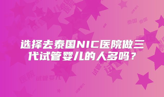选择去泰国NIC医院做三代试管婴儿的人多吗？