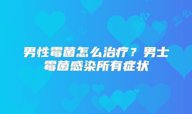 男性霉菌怎么治疗?男士霉菌感染所有症状