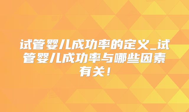 试管婴儿成功率的定义_试管婴儿成功率与哪些因素有关!