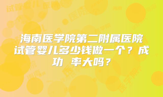 海南医学院第二附属医院试管婴儿多少钱做一个？成功 率大吗？