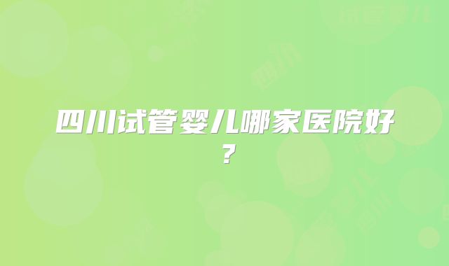 四川试管婴儿哪家医院好？
