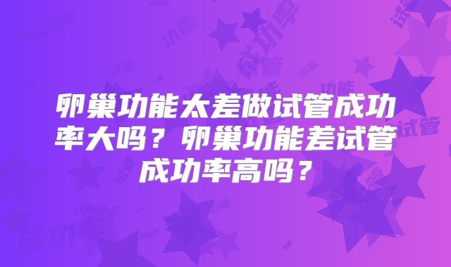 卵巢功能太差做试管成功率大吗？卵巢功能差试管成功率高吗？
