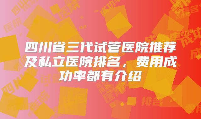 四川省三代试管医院推荐及私立医院排名,费用成功率都有介绍