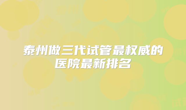 泰州做三代试管最权威的医院最新排名