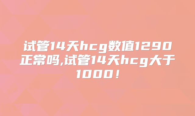 试管14天hcg数值1290正常吗,试管14天hcg大于1000！