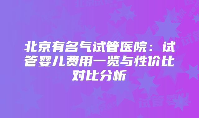 北京有名气试管医院：试管婴儿费用一览与性价比对比分析