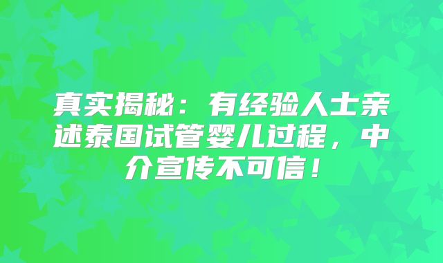 真实揭秘:有经验人士亲述泰国试管婴儿过程,中介宣传不可信!