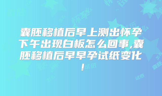囊胚移植后早上测出怀孕下午出现白板怎么回事,囊胚移植后早早孕试纸变化!