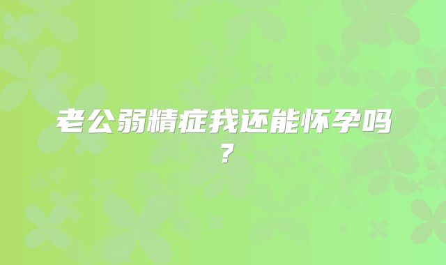 老公弱精症我还能怀孕吗?