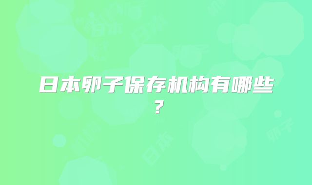 日本卵子保存机构有哪些?