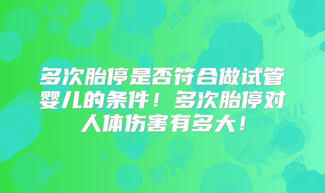 多次胎停是否符合做试管婴儿的条件!多次胎停对人体伤害有多大!