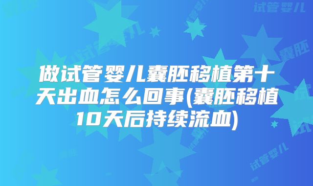 做试管婴儿囊胚移植第十天出血怎么回事(囊胚移植10天后持续流血)