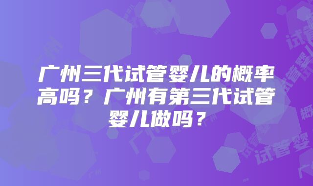 广州三代试管婴儿的概率高吗？广州有第三代试管婴儿做吗？