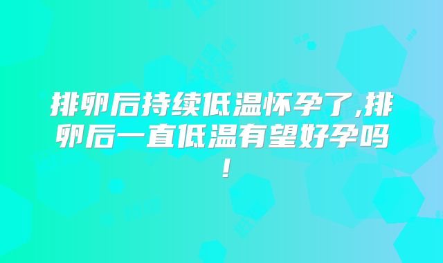 排卵后持续低温怀孕了,排卵后一直低温有望好孕吗！