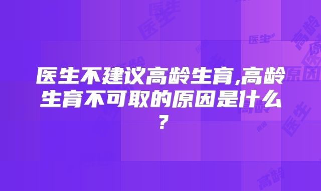 医生不建议高龄生育,高龄生育不可取的原因是什么?