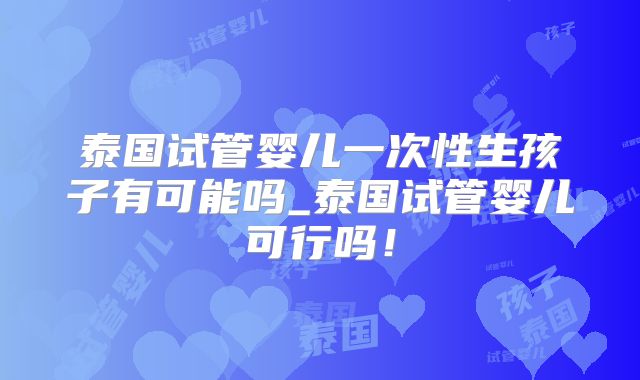 泰国试管婴儿一次性生孩子有可能吗_泰国试管婴儿可行吗！