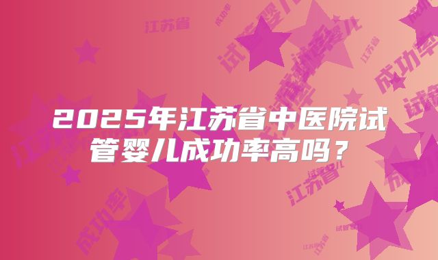 2025年江苏省中医院试管婴儿成功率高吗？