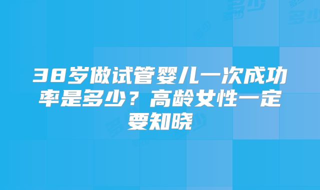 38岁做试管婴儿一次成功率是多少？高龄女性一定要知晓