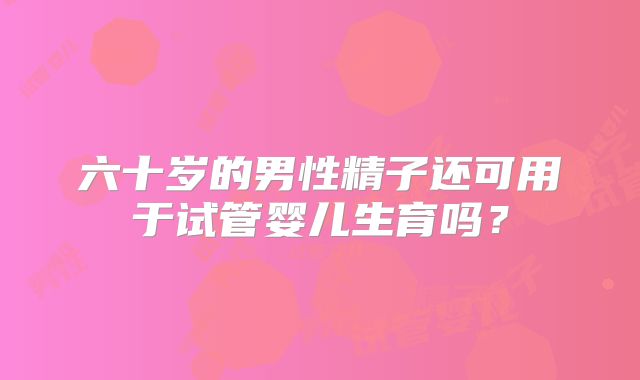 六十岁的男性精子还可用于试管婴儿生育吗？
