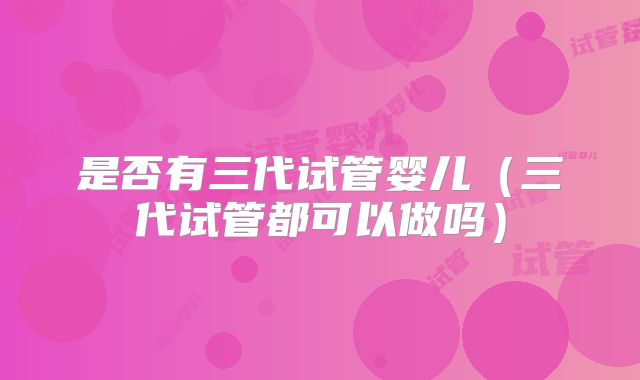 是否有三代试管婴儿(三代试管都可以做吗)