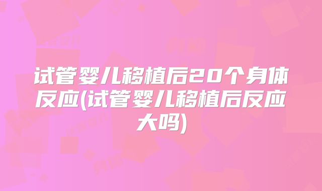试管婴儿移植后20个身体反应(试管婴儿移植后反应大吗)