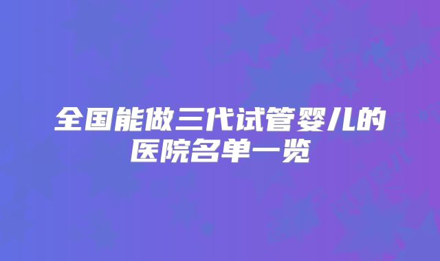 全国能做三代试管婴儿的医院名单一览