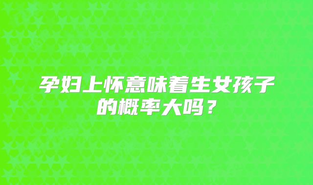 孕妇上怀意味着生女孩子的概率大吗？