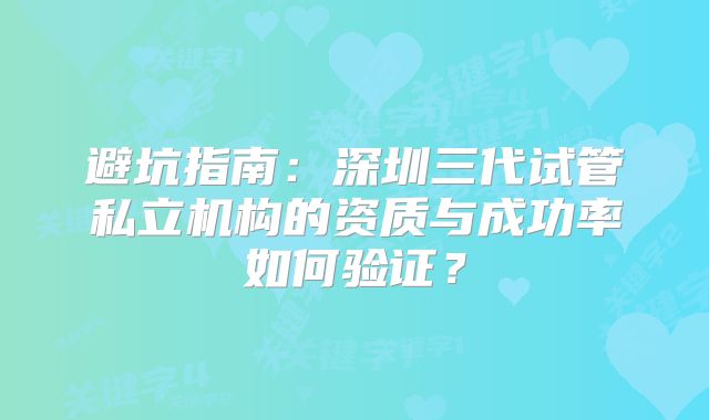 避坑指南：深圳三代试管私立机构的资质与成功率如何验证？