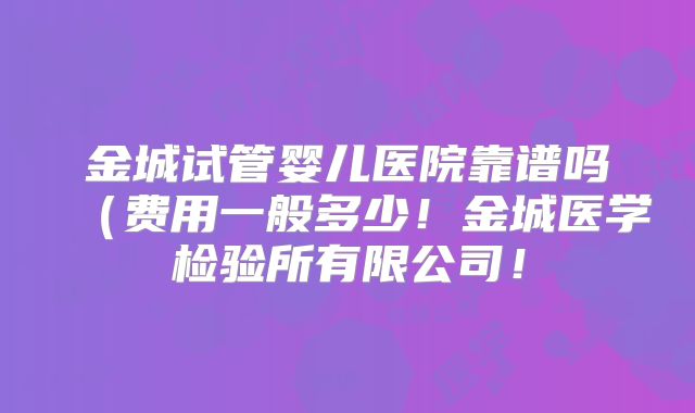 金城试管婴儿医院靠谱吗(费用一般多少!金城医学检验所有限公司!