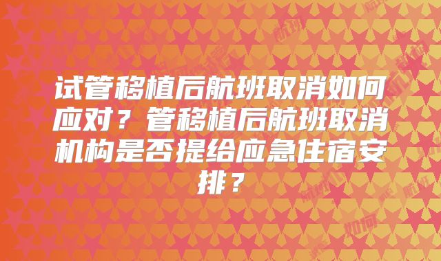 试管移植后航班取消如何应对？管移植后航班取消机构是否提给应急住宿安排？