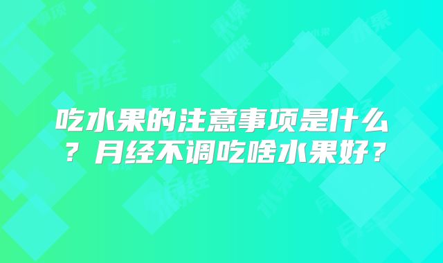 吃水果的注意事项是什么？月经不调吃啥水果好？