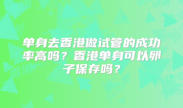 单身去香港做试管的成功率高吗?香港单身可以卵子保存吗?