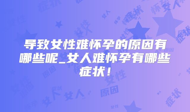 导致女性难怀孕的原因有哪些呢_女人难怀孕有哪些症状!