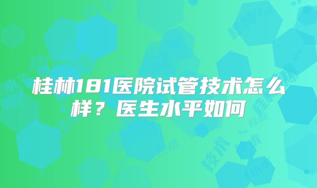 桂林181医院试管技术怎么样?医生水平如何