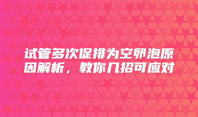 试管多次促排为空卵泡原因解析,教你几招可应对