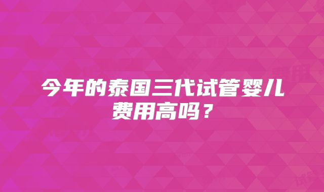 今年的泰国三代试管婴儿费用高吗？