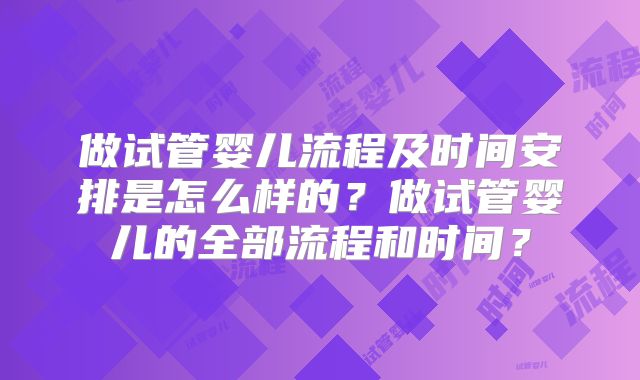 做试管婴儿流程及时间安排是怎么样的？做试管婴儿的全部流程和时间？