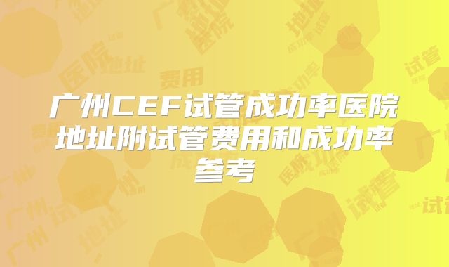 广州CEF试管成功率医院地址附试管费用和成功率参考