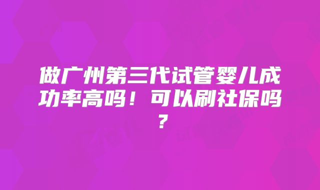 做广州第三代试管婴儿成功率高吗！可以刷社保吗？